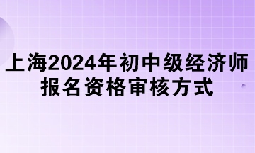 上海2024年初中級經濟師報名資格審核方式