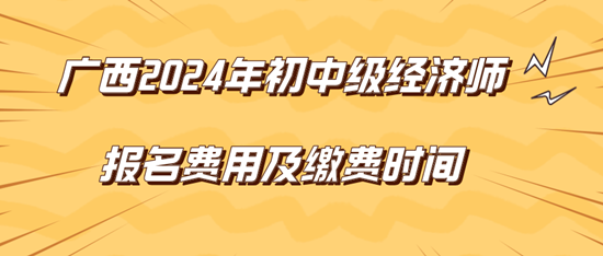 廣西2024年初中級經(jīng)濟(jì)師報名費(fèi)用及繳費(fèi)時間