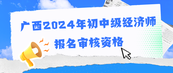 廣西2024年初中級經(jīng)濟(jì)師報(bào)名審核資格