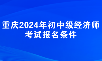 重慶2024年初中級(jí)經(jīng)濟(jì)師考試報(bào)名條件