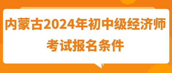 內蒙古2024年初中級經(jīng)濟師考試報名條件