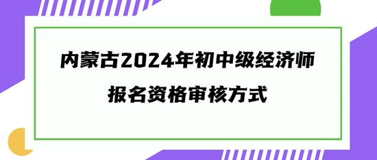 內(nèi)蒙古2024年初中級經(jīng)濟師報名資格審核方式