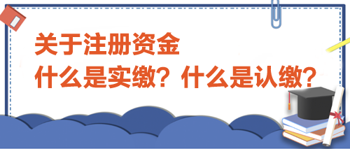 關于注冊資金，什么是實繳？什么是認繳？