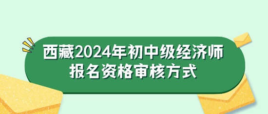 西藏2024年初中級經(jīng)濟師報名資格審核方式