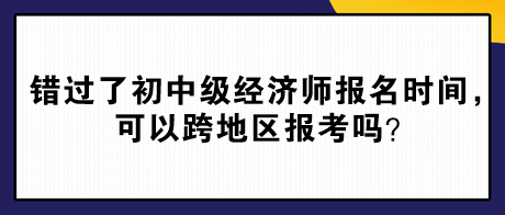 錯(cuò)過了2024年初中級(jí)經(jīng)濟(jì)師報(bào)名時(shí)間，可以跨地區(qū)報(bào)考嗎？