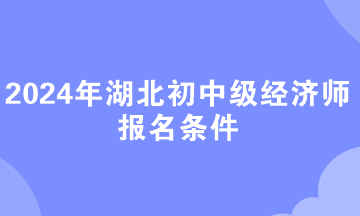 2024年湖北初中級經(jīng)濟師報名條件