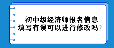 初中級經(jīng)濟師報名信息填寫有誤可以進(jìn)行修改嗎？