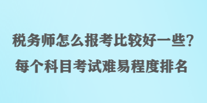 稅務(wù)師怎么報考比較好一些？每個科目考試難易程度排名