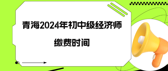 青海2024年初中級經(jīng)濟(jì)師繳費(fèi)時間