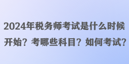 2024年稅務(wù)師考試是什么時(shí)候開始？考哪些科目？如何考試？