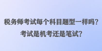 稅務(wù)師考試每個(gè)科目題型一樣嗎？考試是機(jī)考還是筆試？