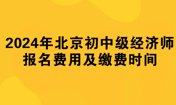 2024年北京初中級(jí)經(jīng)濟(jì)師報(bào)名費(fèi)用及繳費(fèi)時(shí)間