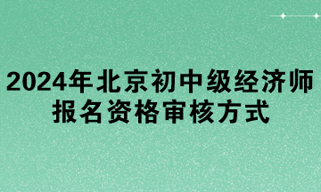 2024年北京初中級經(jīng)濟師報名資格審核方式