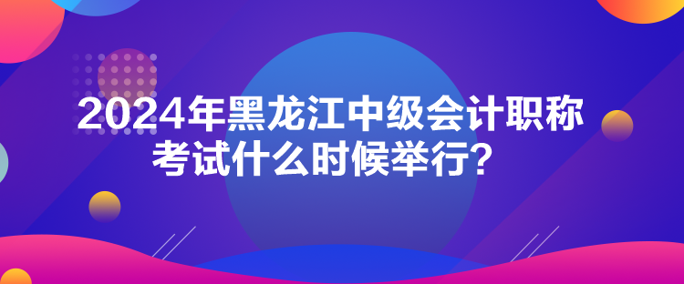 2024年黑龍江中級(jí)會(huì)計(jì)職稱考試什么時(shí)候舉行？