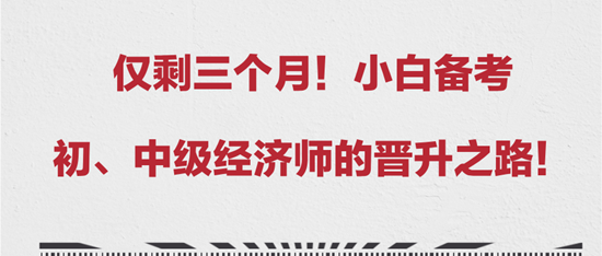 僅剩三個(gè)月！小白備考初、中級經(jīng)濟(jì)師的晉升之路！