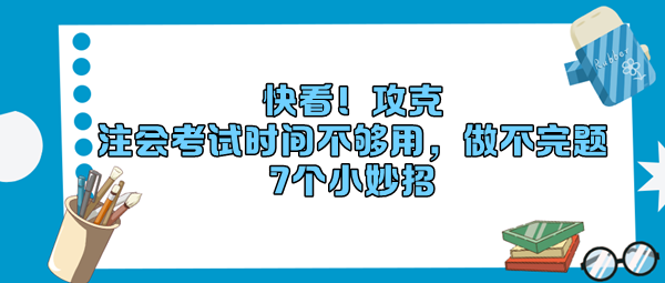 快看！攻克“注會(huì)考試時(shí)間不夠用，做不完題”7個(gè)小妙招