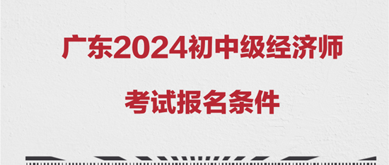 廣東2024初中級經(jīng)濟(jì)師考試報名條件