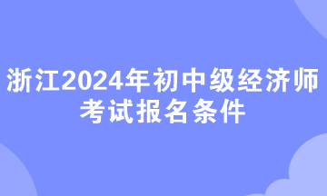 浙江2024年初中級經(jīng)濟師考試報名條件