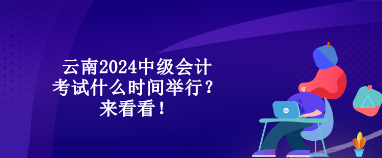 云南2024中級(jí)會(huì)計(jì)考試什么時(shí)間舉行？來看看！