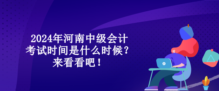 2024年河南中級會計考試時間是什么時候？來看看吧！