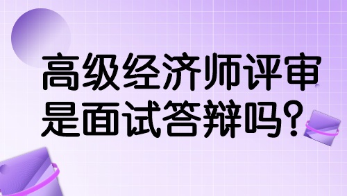 高級經(jīng)濟師評審是面試答辯嗎？