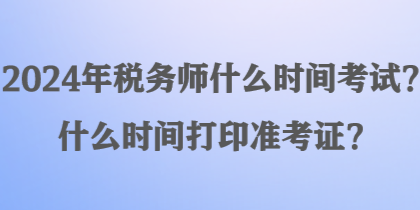 2024年稅務(wù)師什么時(shí)間考試？什么時(shí)間打印準(zhǔn)考證？