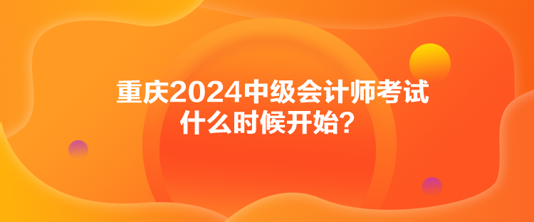 重慶2024中級會計師考試什么時候開始？