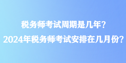 稅務(wù)師考試周期是幾年？2024年稅務(wù)師考試安排在幾月份？