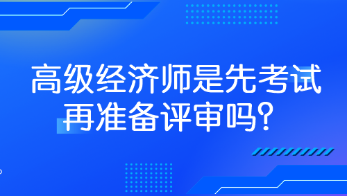 高級(jí)經(jīng)濟(jì)師是先考試再準(zhǔn)備評(píng)審嗎？