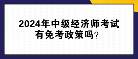 2024年中級(jí)經(jīng)濟(jì)師考試有免考政策嗎？