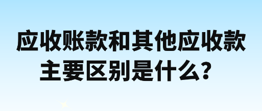 應(yīng)收賬款和其他應(yīng)收款主要區(qū)別是什么？