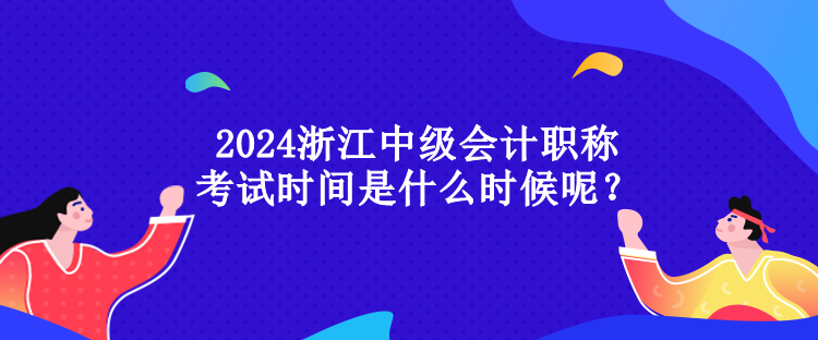 2024浙江中級會計職稱考試時間是什么時候呢？