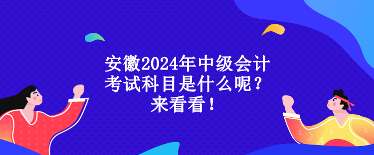 安徽2024年中級會計(jì)考試科目是什么呢？來看看！