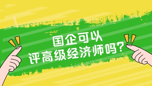 國企可以評高級經(jīng)濟師嗎？