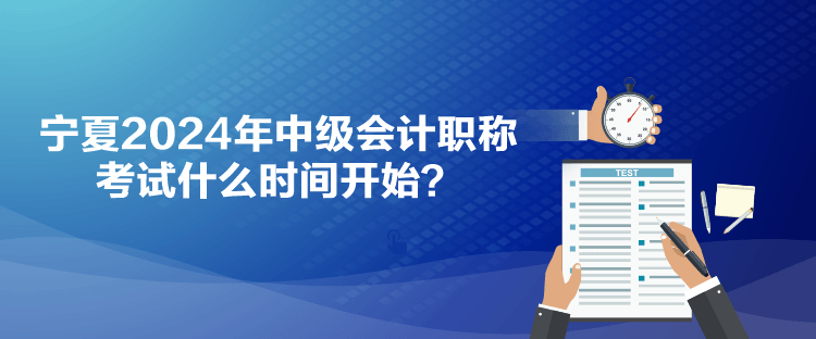 寧夏2024年中級會計(jì)職稱考試什么時(shí)間開始？