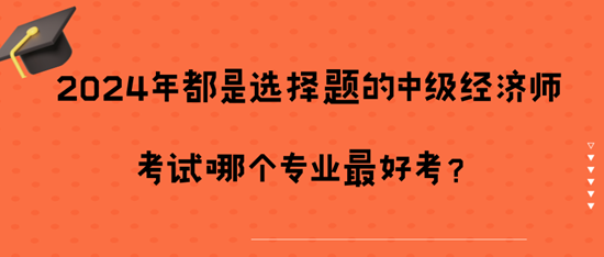 2024年都是選擇題的中級經濟師考試哪個專業(yè)最好考？