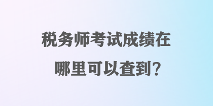 稅務(wù)師考試成績在哪里可以查到？