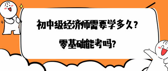 初中級(jí)經(jīng)濟(jì)師需要學(xué)多久？零基礎(chǔ)能考嗎？