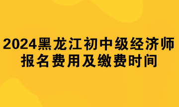 2024年黑龍江初中級經(jīng)濟(jì)師報(bào)名費(fèi)用及繳費(fèi)時(shí)間