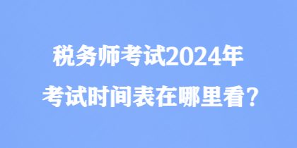 稅務師考試2024年考試時間表在哪里看？