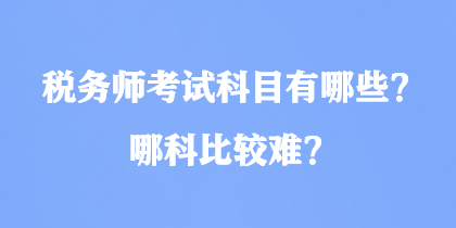 稅務(wù)師考試科目有哪些？哪科比較難？