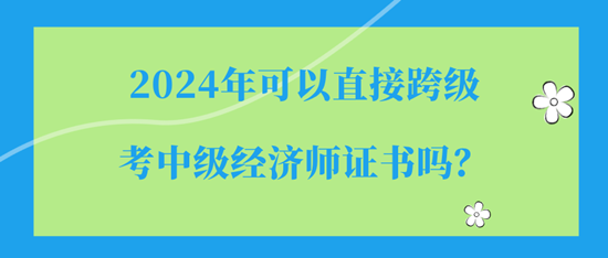 2024年可以直接跨級(jí)考中級(jí)經(jīng)濟(jì)師證書嗎？