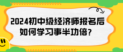 2024年初中級經(jīng)濟師報名后如何學(xué)習(xí)事半功倍？