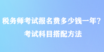 稅務(wù)師考試報(bào)名費(fèi)多少錢一年？考試科目搭配方法