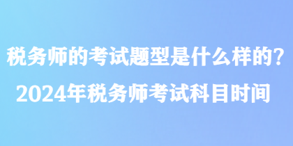 稅務(wù)師的考試題型是什么樣的？2024年稅務(wù)師考試科目時間