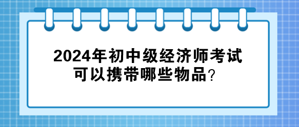 2024年初中級(jí)經(jīng)濟(jì)師考試可以攜帶哪些物品？