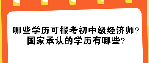 哪些學(xué)歷可報考初中級經(jīng)濟師？國家承認(rèn)的學(xué)歷有哪些？