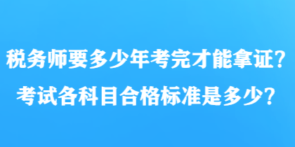 稅務(wù)師要多少年考完才能拿證？考試各科目合格標(biāo)準(zhǔn)是多少？