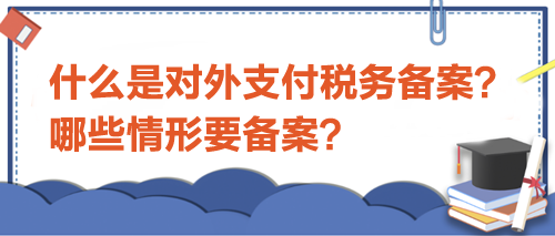 什么是對外支付稅務(wù)備案？哪些情形要備案？