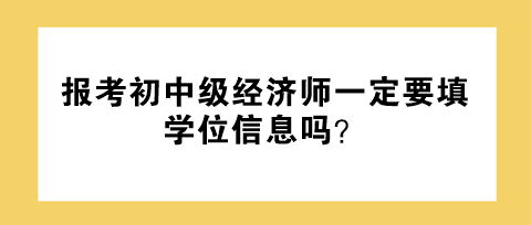 報考初中級經(jīng)濟師一定要填學(xué)位信息嗎？